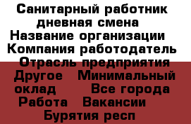 Санитарный работник дневная смена › Название организации ­ Компания-работодатель › Отрасль предприятия ­ Другое › Минимальный оклад ­ 1 - Все города Работа » Вакансии   . Бурятия респ.